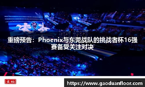 重磅预告：Phoenix与东莞战队的挑战者杯16强赛备受关注对决