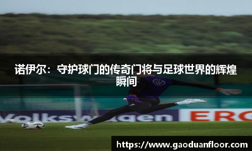 诺伊尔：守护球门的传奇门将与足球世界的辉煌瞬间